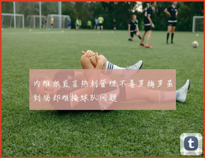 内维尔直言热刺管理不善罗梅罗虽到场却难掩球队问题
