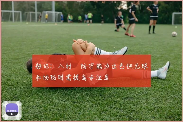 船记：八村塁防守能力出色但无球和协防时需提高专注度