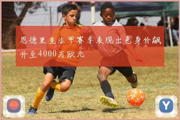 恩德里克法甲赛季表现出色身价飙升至4000万欧元
