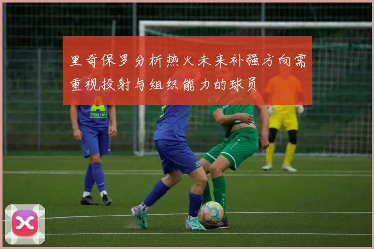 里奇保罗分析热火未来补强方向需重视投射与组织能力的球员