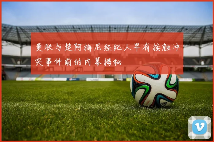 曼联与楚阿梅尼经纪人早有接触冲突事件前的内幕揭秘