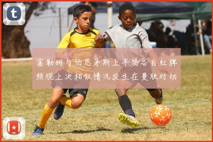 富勒姆与伯恩茅斯上半场各自红牌频现上次相似情况发生在曼联对切尔西