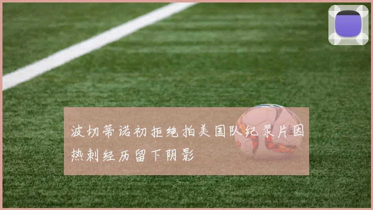 波切蒂诺初拒绝拍美国队纪录片因热刺经历留下阴影