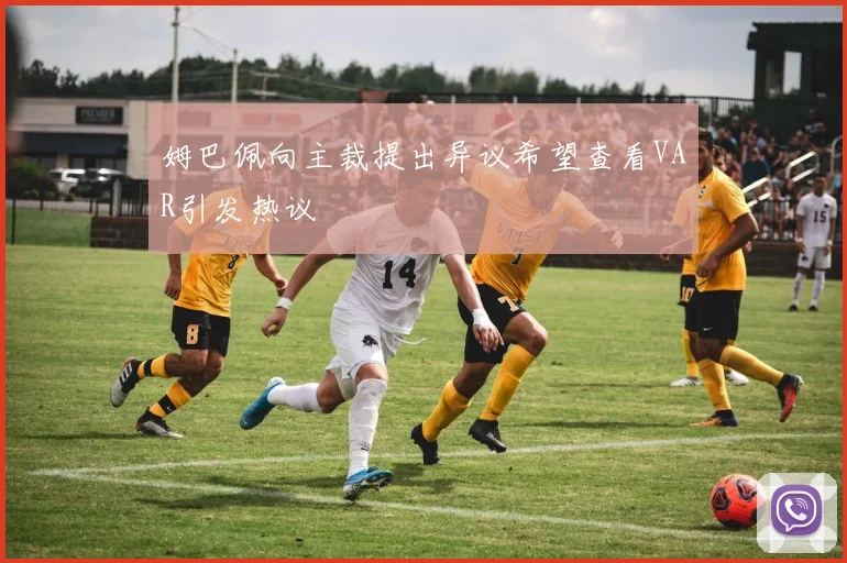 姆巴佩向主裁提出异议希望查看VAR引发热议