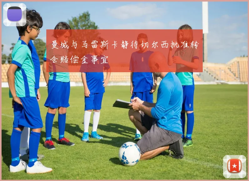 曼城与马雷斯卡静待切尔西批准转会赔偿金事宜