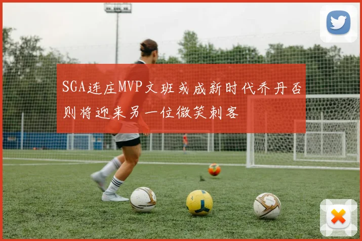 SGA连庄MVP文班或成新时代乔丹否则将迎来另一位微笑刺客