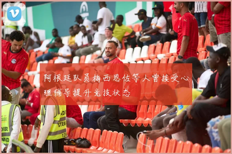 阿根廷队员梅西恩佐等人曾接受心理辅导提升竞技状态
