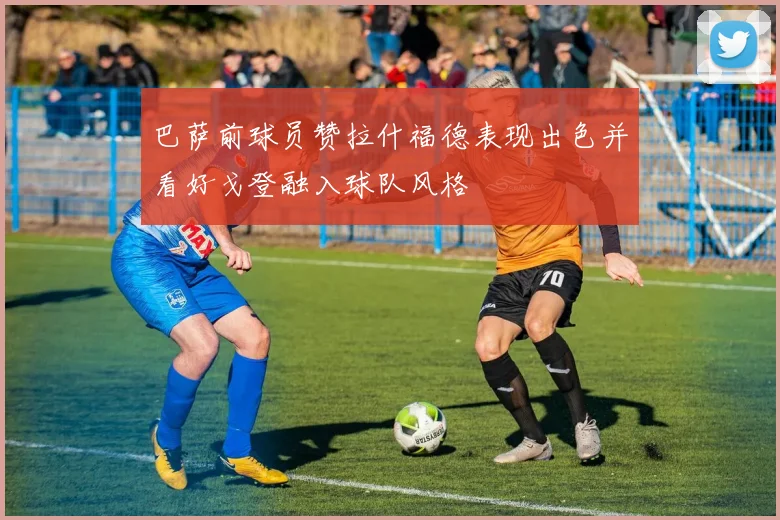 巴萨前球员赞拉什福德表现出色并看好戈登融入球队风格