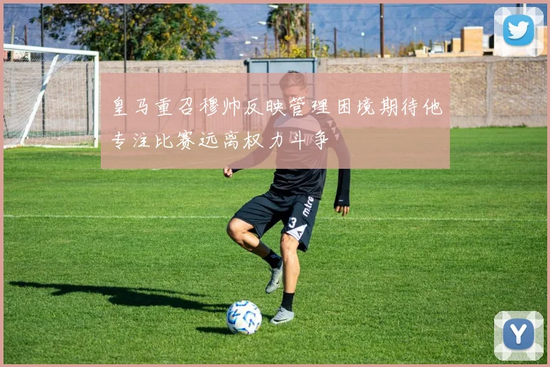皇马重召穆帅反映管理困境期待他专注比赛远离权力斗争