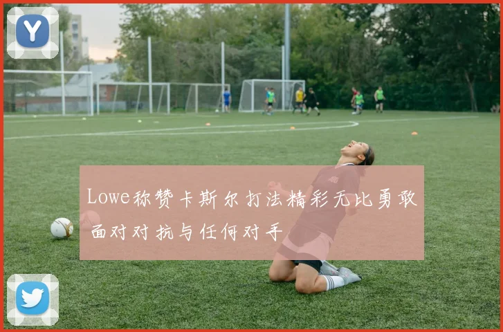 Lowe称赞卡斯尔打法精彩无比勇敢面对对抗与任何对手