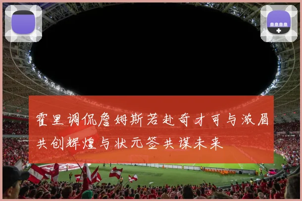 霍里调侃詹姆斯若赴奇才可与浓眉共创辉煌与状元签共谋未来