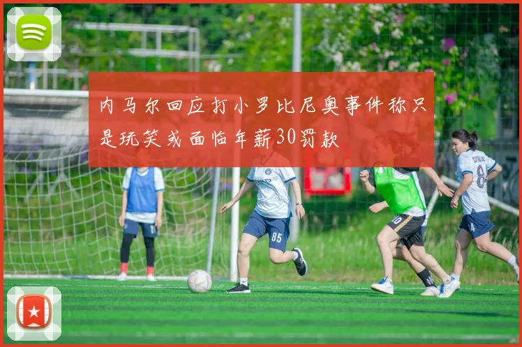 内马尔回应打小罗比尼奥事件称只是玩笑或面临年薪30罚款