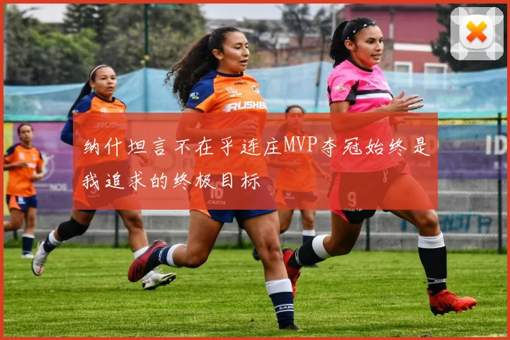 纳什坦言不在乎连庄MVP夺冠始终是我追求的终极目标