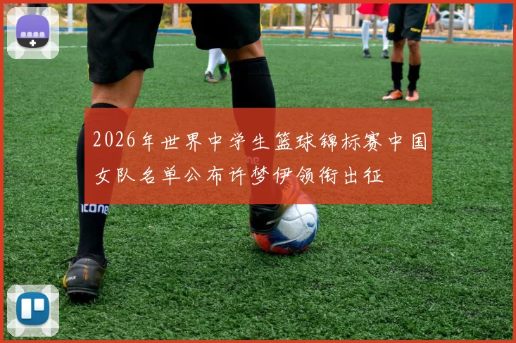2026年世界中学生篮球锦标赛中国女队名单公布许梦伊领衔出征