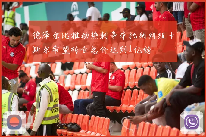德泽尔比推动热刺争夺托纳利纽卡斯尔希望转会总价达到1亿镑