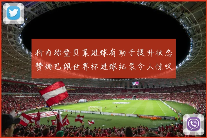 科内称登贝莱进球有助于提升状态赞姆巴佩世界杯进球纪录令人惊叹