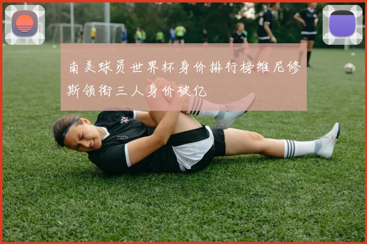 南美球员世界杯身价排行榜维尼修斯领衔三人身价破亿