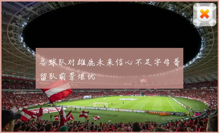各球队对雄鹿未来信心不足字母哥留队前景堪忧