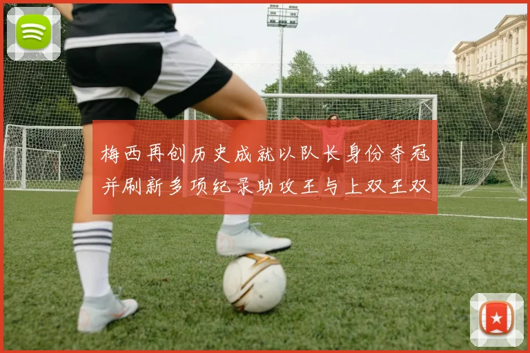 梅西再创历史成就以队长身份夺冠并刷新多项纪录助攻王与上双王双丰收