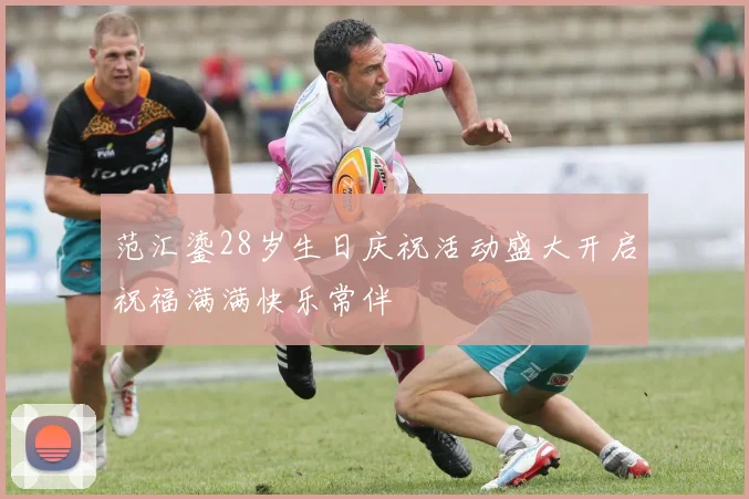 范汇鎏28岁生日庆祝活动盛大开启祝福满满快乐常伴