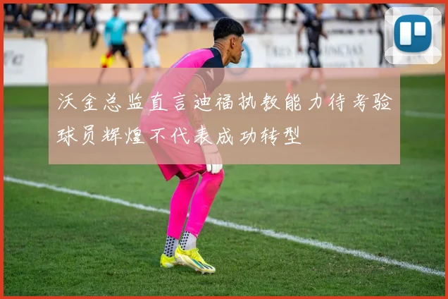 沃金总监直言迪福执教能力待考验球员辉煌不代表成功转型