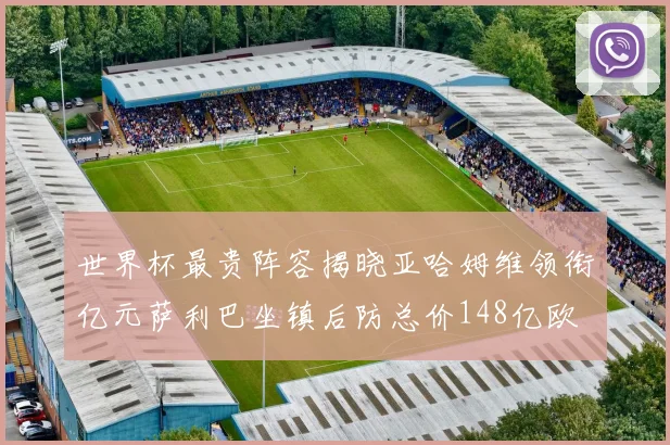 世界杯最贵阵容揭晓亚哈姆维领衔亿元萨利巴坐镇后防总价148亿欧