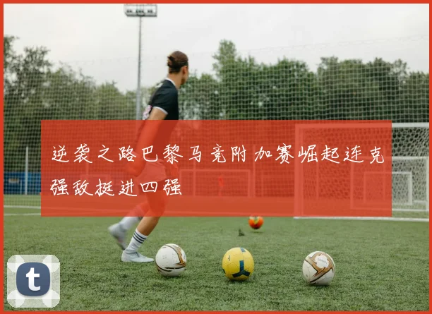 逆袭之路巴黎马竞附加赛崛起连克强敌挺进四强