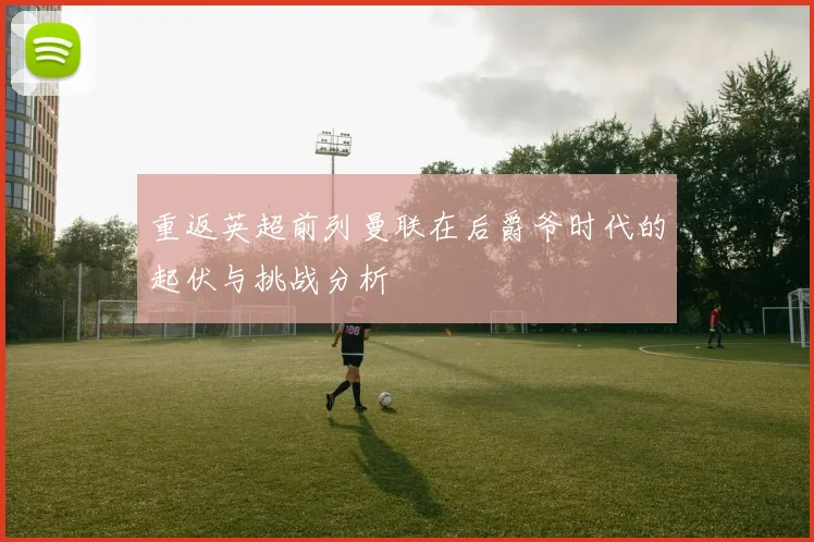 重返英超前列曼联在后爵爷时代的起伏与挑战分析