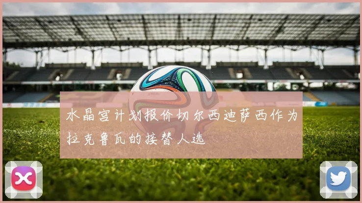 水晶宫计划报价切尔西迪萨西作为拉克鲁瓦的接替人选
