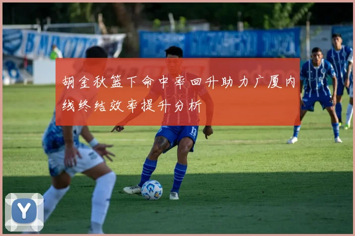 胡金秋篮下命中率回升助力广厦内线终结效率提升分析
