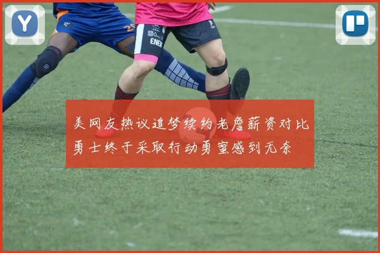 美网友热议追梦续约老詹薪资对比勇士终于采取行动勇蜜感到无奈
