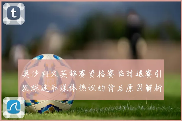 奥沙利文英锦赛资格赛临时退赛引发球迷和媒体热议的背后原因解析