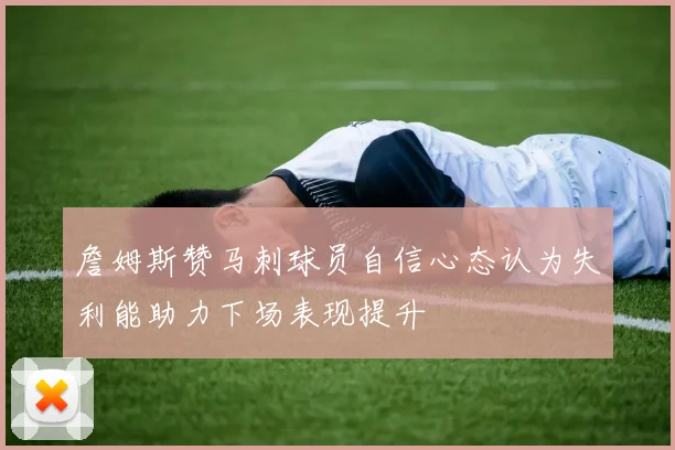 詹姆斯赞马刺球员自信心态认为失利能助力下场表现提升