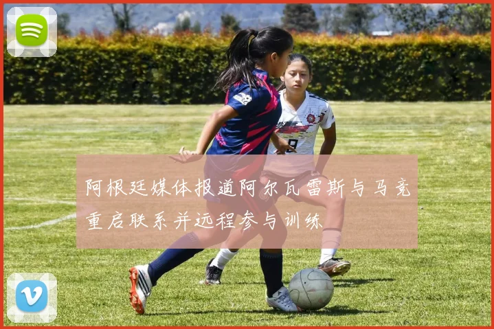 阿根廷媒体报道阿尔瓦雷斯与马竞重启联系并远程参与训练