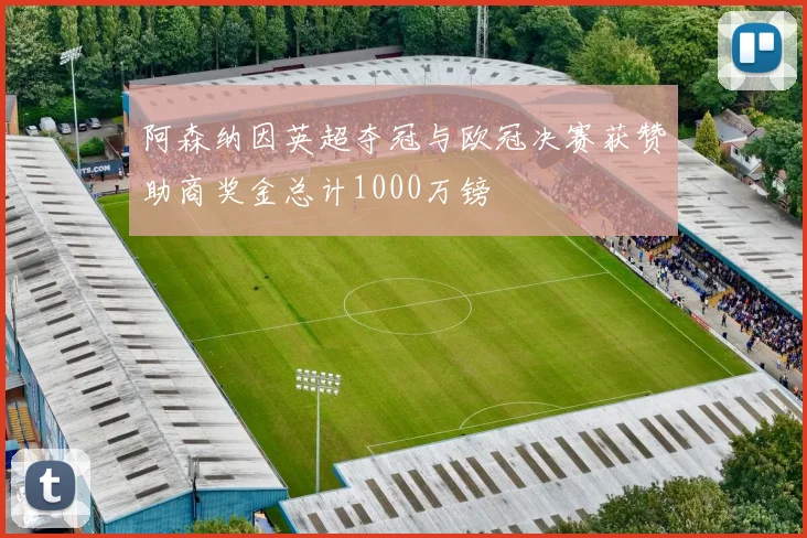 阿森纳因英超夺冠与欧冠决赛获赞助商奖金总计1000万镑