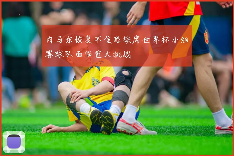内马尔恢复不佳恐缺席世界杯小组赛球队面临重大挑战